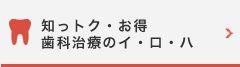 知っトク・お得・歯科治療のイ・ロ・ハ