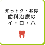 知っトク・お得・歯科治療のイ・ロ・ハ